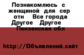 Познакомлюсь  с   женщиной  для  сер  отн. - Все города Другое » Другое   . Пензенская обл.